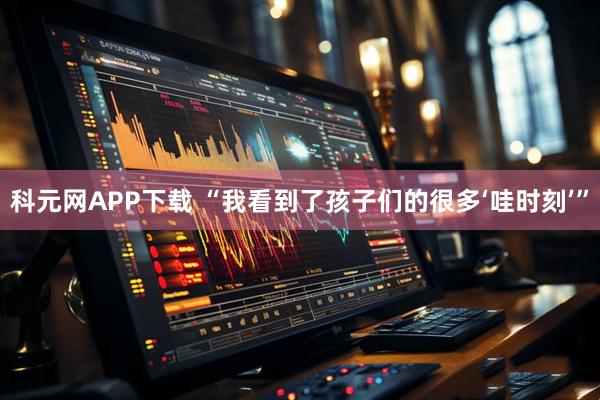 科元网APP下载 “我看到了孩子们的很多‘哇时刻’”
