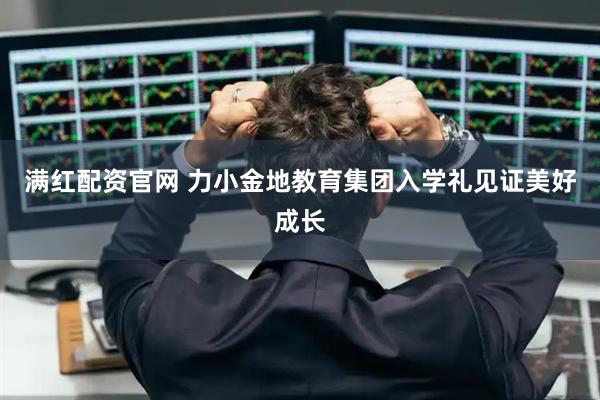 满红配资官网 力小金地教育集团入学礼见证美好成长