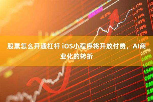 股票怎么开通杠杆 iOS小程序将开放付费，AI商业化的转折