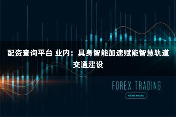 配资查询平台 业内：具身智能加速赋能智慧轨道交通建设