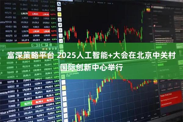 富深策略平台 2025人工智能+大会在北京中关村国际创新中心举行
