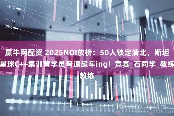 赢牛网配资 2025NOI放榜：50人锁定清北，斯坦星球C++集训营学员弯道超车ing!_竞赛_石同学_教练