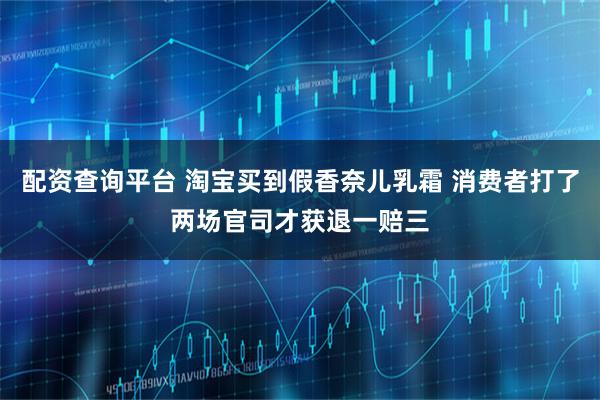 配资查询平台 淘宝买到假香奈儿乳霜 消费者打了两场官司才获退一赔三