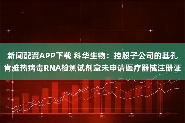 新闻配资APP下载 科华生物：控股子公司的基孔肯雅热病毒RNA检测试剂盒未申请医疗器械注册证