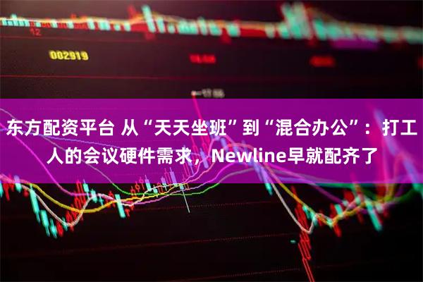 东方配资平台 从“天天坐班”到“混合办公”:打工人的会议硬件需求,Newline早就配齐了