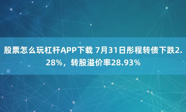 股票怎么玩杠杆APP下载 7月31日彤程转债下跌2.28%,转股溢价率28.93%