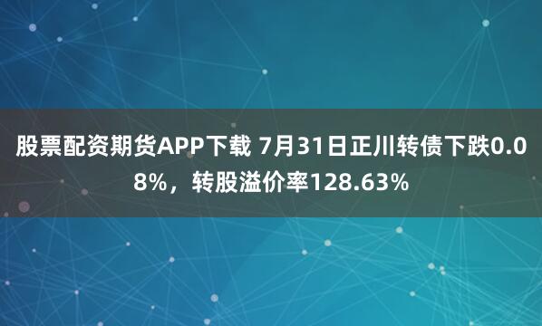股票配资期货APP下载 7月31日正川转债下跌0.08%，转股溢价率128.63%