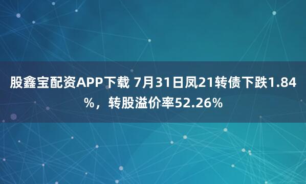 股鑫宝配资APP下载 7月31日凤21转债下跌1.84%，转股溢价率52.26%