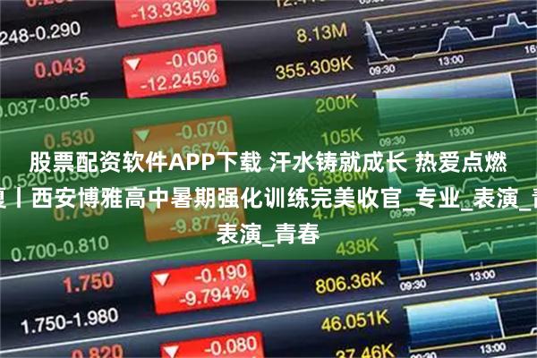 股票配资软件APP下载 汗水铸就成长 热爱点燃盛夏丨西安博雅高中暑期强化训练完美收官_专业_表演_青春