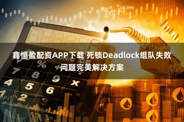 鑫恒盈配资APP下载 死锁Deadlock组队失败问题完美解决方案