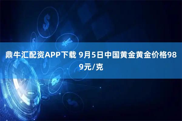 鼎牛汇配资APP下载 9月5日中国黄金黄金价格989元/克