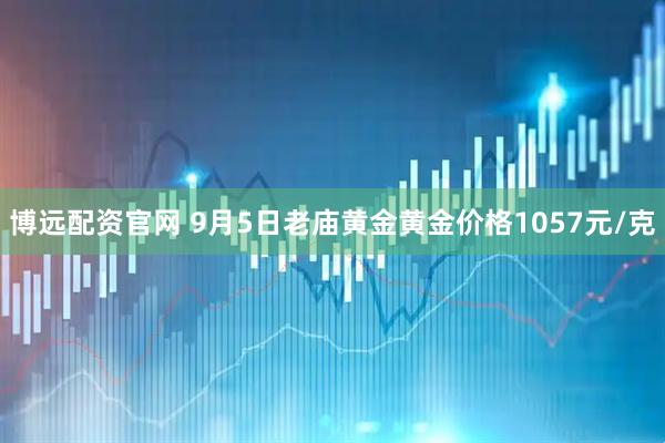 博远配资官网 9月5日老庙黄金黄金价格1057元/克