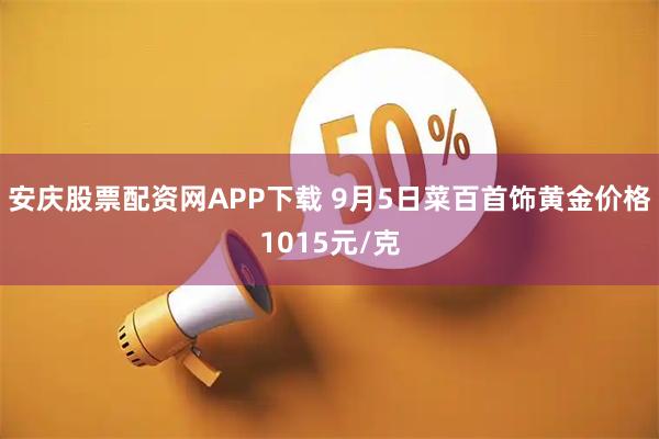 安庆股票配资网APP下载 9月5日菜百首饰黄金价格1015元/克