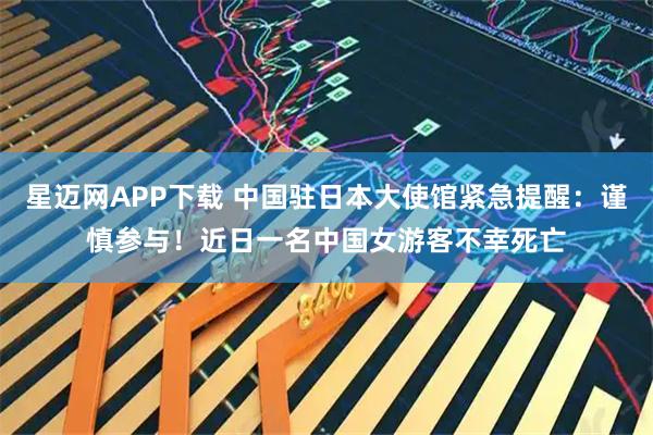 星迈网APP下载 中国驻日本大使馆紧急提醒:谨慎参与!近日一名中国女游客不幸死亡