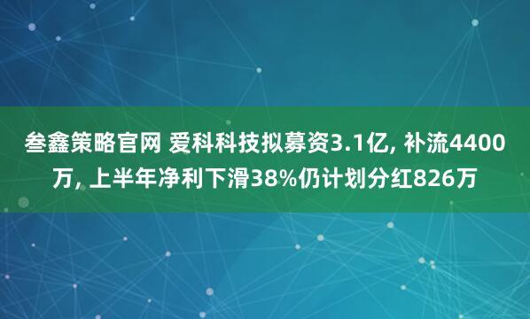 叁鑫策略官网 爱科科技拟募资3.1亿, 补流4400万, 上半年净利下滑38%仍计划分红826万
