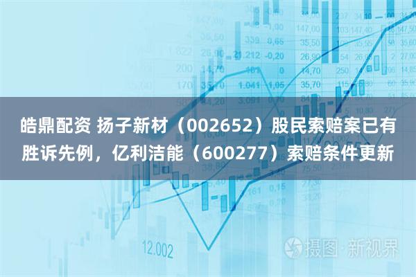 皓鼎配资 扬子新材(002652)股民索赔案已有胜诉先例,亿利洁能(600277)索赔条件更新