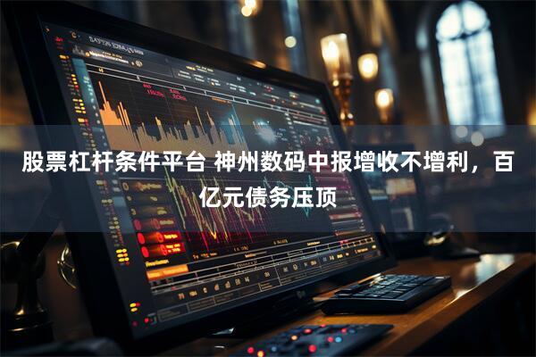 股票杠杆条件平台 神州数码中报增收不增利，百亿元债务压顶
