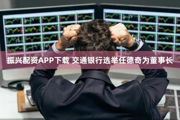 振兴配资APP下载 交通银行选举任德奇为董事长
