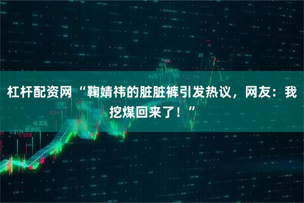 杠杆配资网 “鞠婧祎的脏脏裤引发热议，网友：我挖煤回来了！”