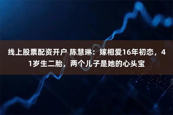 线上股票配资开户 陈慧琳：嫁相爱16年初恋，41岁生二胎，两个儿子是她的心头宝