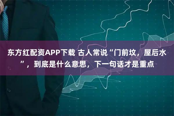东方红配资APP下载 古人常说“门前坟，屋后水”，到底是什么意思，下一句话才是重点
