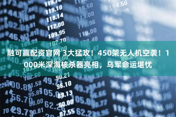 融可赢配资官网 3大猛攻！450架无人机空袭！1000米深海核杀器亮相，乌军命运堪忧