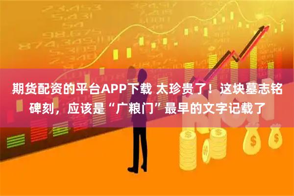 期货配资的平台APP下载 太珍贵了！这块墓志铭碑刻，应该是“广粮门”最早的文字记载了