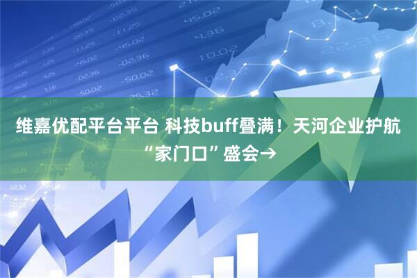 维嘉优配平台平台 科技buff叠满！天河企业护航“家门口”盛会→