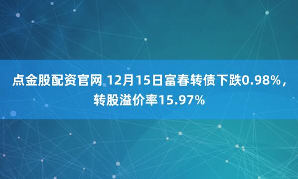 点金股配资官网 12月15日富春转债下跌0.98%,转股溢价率15.97%