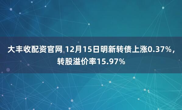 大丰收配资官网 12月15日明新转债上涨0.37%,转股溢价率15.97%