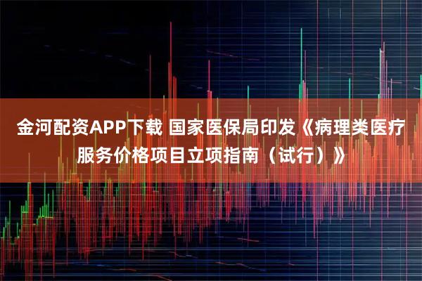 金河配资APP下载 国家医保局印发《病理类医疗服务价格项目立项指南（试行）》