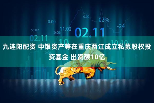 九连阳配资 中银资产等在重庆两江成立私募股权投资基金 出资额10亿