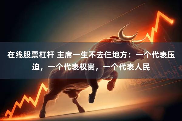 在线股票杠杆 主席一生不去仨地方:一个代表压迫,一个代表权贵,一个代表人民