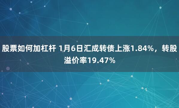 股票如何加杠杆 1月6日汇成转债上涨1.84%,转股溢价率19.47%