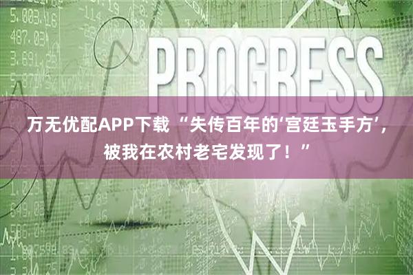 万无优配APP下载 “失传百年的‘宫廷玉手方’，被我在农村老宅发现了！”