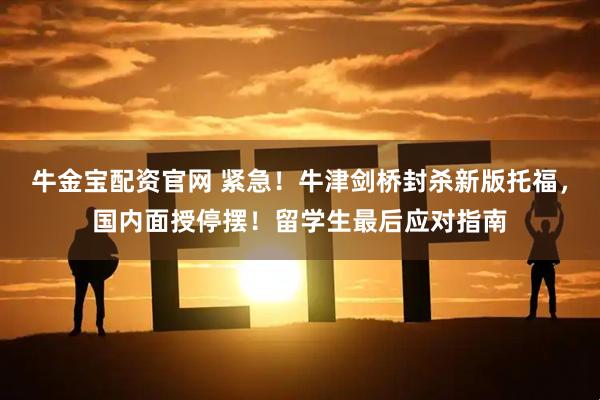 牛金宝配资官网 紧急！牛津剑桥封杀新版托福，国内面授停摆！留学生最后应对指南